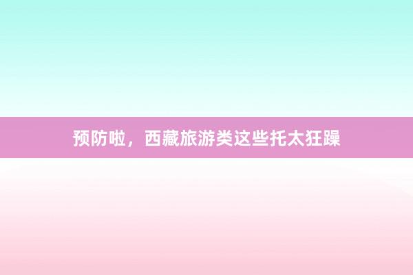 预防啦,西藏旅游类这些托太狂躁