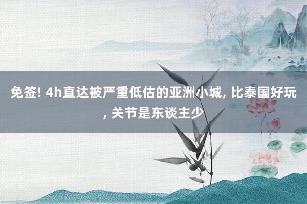 免签! 4h直达被严重低估的亚洲小城, 比泰国好玩, 关节是东谈主少