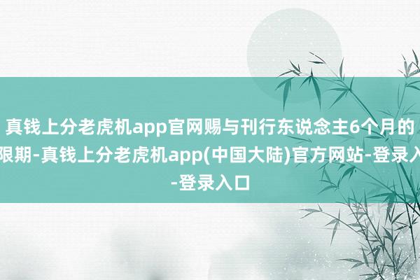 真钱上分老虎机app官网赐与刊行东说念主6个月的宽限期-真钱上分老虎机app(中国大陆)官方网站-登录入口