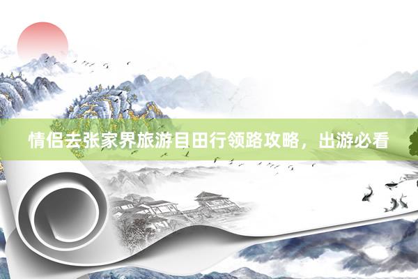 情侣去张家界旅游目田行领路攻略，出游必看