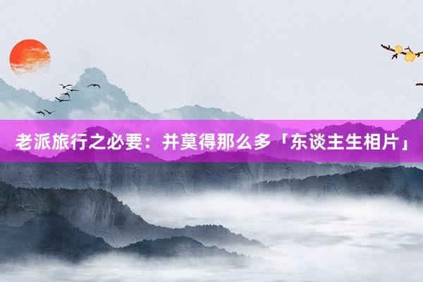 老派旅行之必要:并莫得那么多「东谈主生相片」