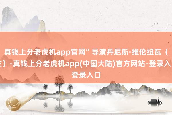 真钱上分老虎机app官网”导演丹尼斯·维伦纽瓦（左）-真钱上分老虎机app(中国大陆)官方网站-登录入口