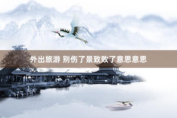 外出旅游 别伤了景致败了意思意思