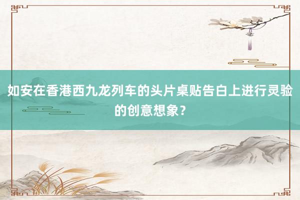 如安在香港西九龙列车的头片桌贴告白上进行灵验的创意想象？
