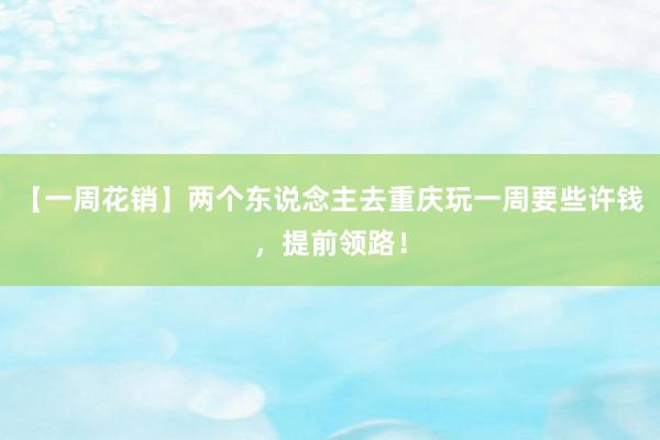 【一周花销】两个东说念主去重庆玩一周要些许钱，提前领路！