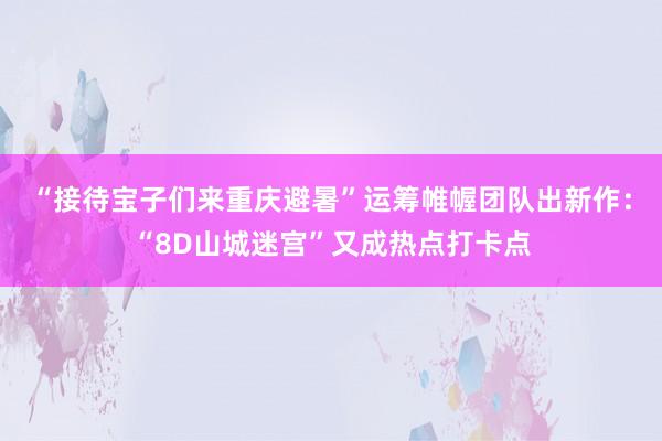 “接待宝子们来重庆避暑”运筹帷幄团队出新作：“8D山城迷宫”又成热点打卡点