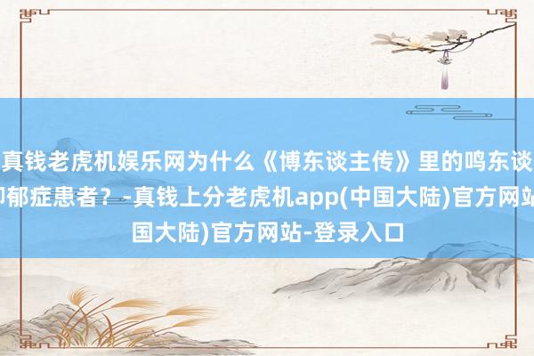 真钱老虎机娱乐网为什么《博东谈主传》里的鸣东谈主那么像抑郁症患者？-真钱上分老虎机app(中国大陆)官方网站-登录入口