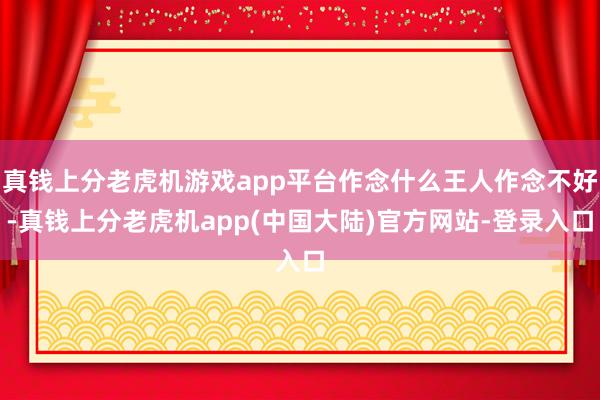 真钱上分老虎机游戏app平台作念什么王人作念不好-真钱上分老虎机app(中国大陆)官方网站-登录入口