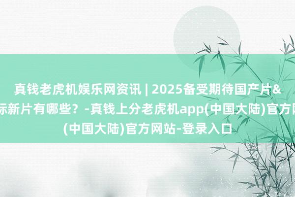 真钱老虎机娱乐网资讯 | 2025备受期待国产片&热点国际新片有哪些？-真钱上分老虎机app(中国大陆)官方网站-登录入口