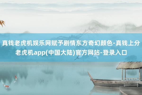 真钱老虎机娱乐网赋予剧情东方奇幻颜色-真钱上分老虎机app(中国大陆)官方网站-登录入口
