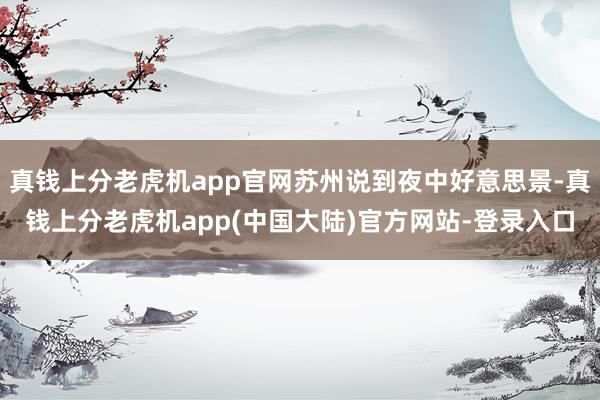 真钱上分老虎机app官网苏州说到夜中好意思景-真钱上分老虎机app(中国大陆)官方网站-登录入口