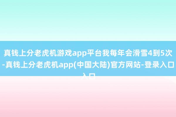 真钱上分老虎机游戏app平台我每年会滑雪4到5次-真钱上分老虎机app(中国大陆)官方网站-登录入口