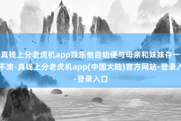 真钱上分老虎机app娱乐他自幼便与母亲和妹妹存一火不渝-真钱上分老虎机app(中国大陆)官方网站-登录入口
