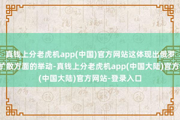 真钱上分老虎机app(中国)官方网站这体现出俄罗斯在导弹工夫扩散方面的举动-真钱上分老虎机app(中国大陆)官方网站-登录入口