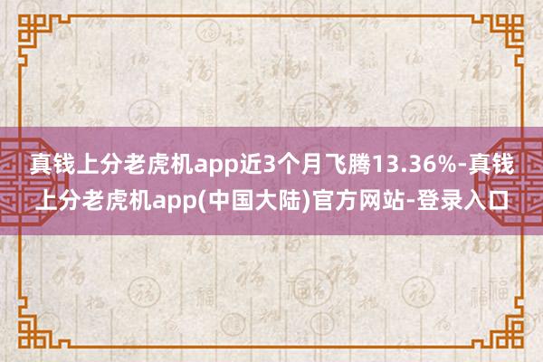 真钱上分老虎机app近3个月飞腾13.36%-真钱上分老虎机app(中国大陆)官方网站-登录入口