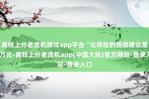 真钱上分老虎机游戏app平台“讼师给的抵偿建议是15万元-真钱上分老虎机app(中国大陆)官方网站-登录入口