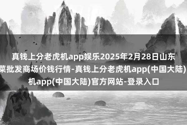 真钱上分老虎机app娱乐2025年2月28日山东青岛平度市南村蔬菜批发商场价钱行情-真钱上分老虎机app(中国大陆)官方网站-登录入口