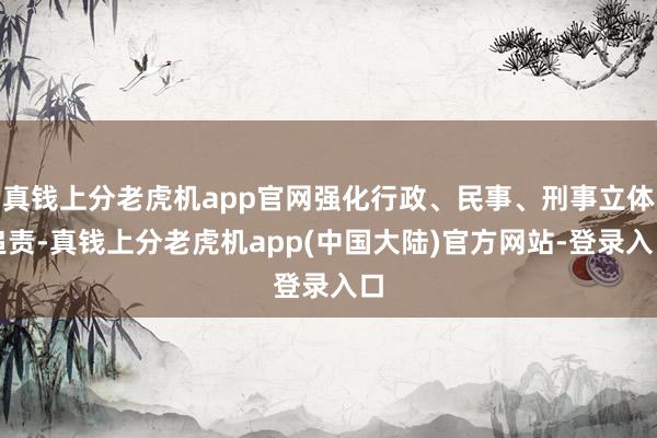 真钱上分老虎机app官网强化行政、民事、刑事立体追责-真钱上分老虎机app(中国大陆)官方网站-登录入口