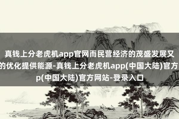 真钱上分老虎机app官网而民营经济的茂盛发展又能为营商环境的优化提供能源-真钱上分老虎机app(中国大陆)官方网站-登录入口