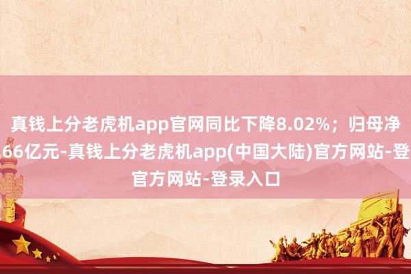 真钱上分老虎机app官网同比下降8.02%；归母净利润1.66亿元-真钱上分老虎机app(中国大陆)官方网站-登录入口