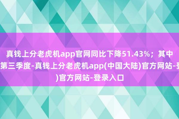 真钱上分老虎机app官网同比下降51.43%；其中2024年第三季度-真钱上分老虎机app(中国大陆)官方网站-登录入口