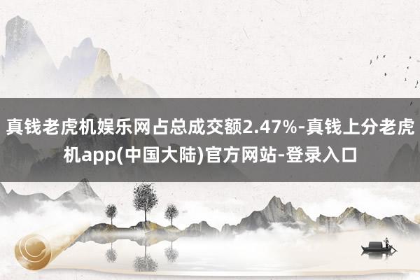 真钱老虎机娱乐网占总成交额2.47%-真钱上分老虎机app(中国大陆)官方网站-登录入口