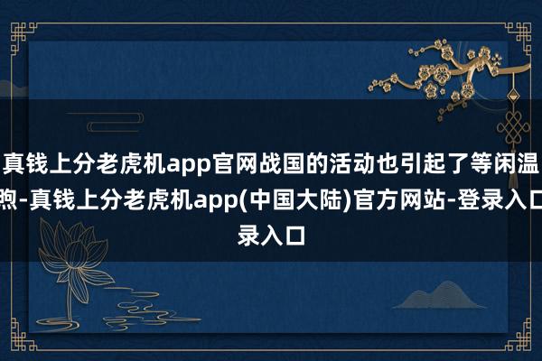 真钱上分老虎机app官网战国的活动也引起了等闲温煦-真钱上分老虎机app(中国大陆)官方网站-登录入口