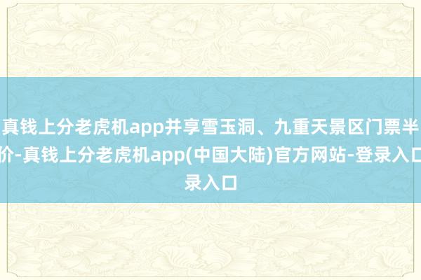 真钱上分老虎机app并享雪玉洞、九重天景区门票半价-真钱上分老虎机app(中国大陆)官方网站-登录入口